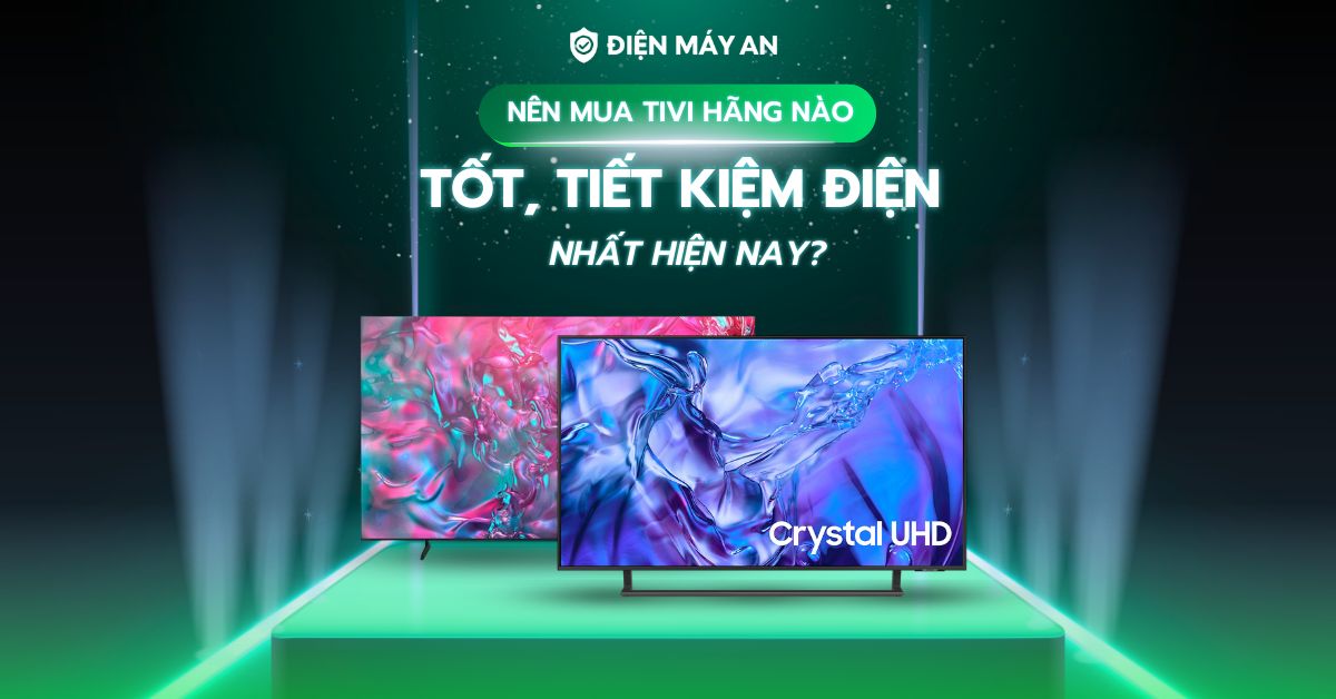 Nên mua tivi hãng nào tốt, tiết kiệm điện nhất hiện nay?